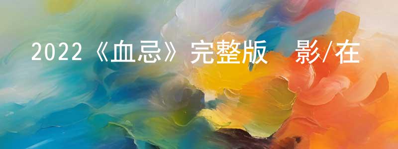 程玉榮發布2022《血忌》完整版電影/在線觀看/百度云-美劇天堂